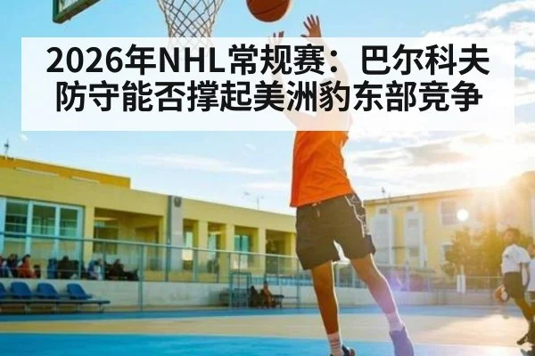 2026年NHL常规赛：巴尔科夫防守能否撑起美洲豹东部竞争