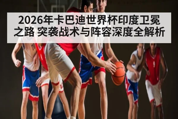 2026年卡巴迪世界杯印度卫冕之路 突袭战术与阵容深度全解析