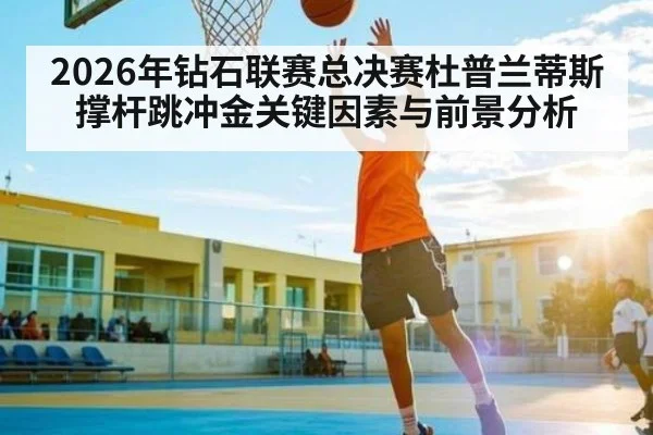 2026年钻石联赛总决赛杜普兰蒂斯撑杆跳冲金关键因素与前景分析