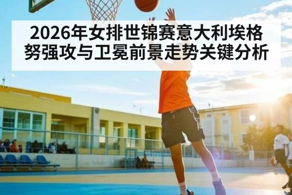 2026年女排世锦赛意大利埃格努强攻与卫冕前景走势关键分析