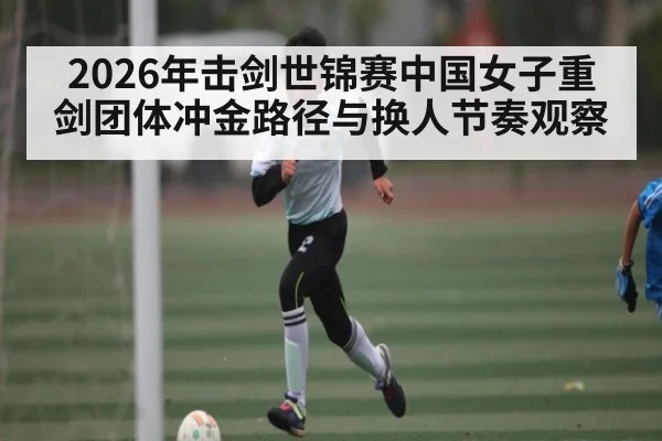 2026年击剑世锦赛中国女子重剑团体冲金路径与换人节奏观察