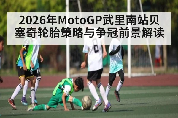 2026年MotoGP武里南站贝塞奇轮胎策略与争冠前景解读